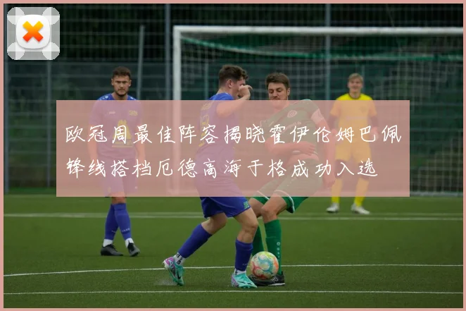 欧冠周最佳阵容揭晓霍伊伦姆巴佩锋线搭档厄德高海于格成功入选