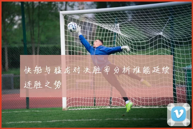 快船与猛龙对决胜率分析谁能延续连胜之势