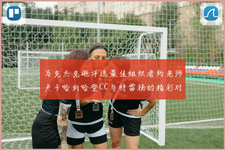 马克杰克逊评选最佳组织者约老师卢卡哈利哈登CC与特雷杨的精彩对比