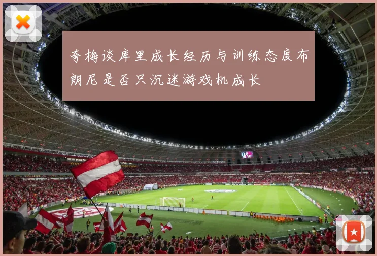 夸梅谈库里成长经历与训练态度布朗尼是否只沉迷游戏机成长