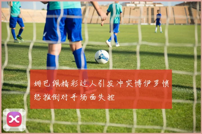 姆巴佩精彩过人引发冲突博伊罗愤怒推倒对手场面失控