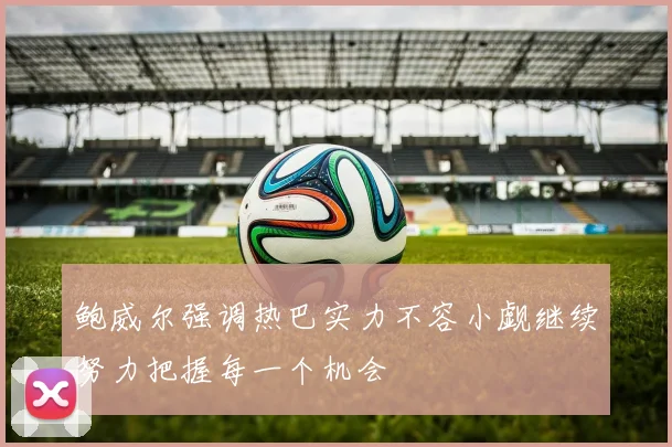 鲍威尔强调热巴实力不容小觑继续努力把握每一个机会