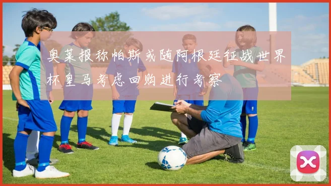 奥莱报称帕斯或随阿根廷征战世界杯皇马考虑回购进行考察