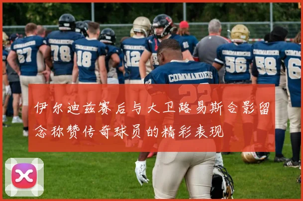 伊尔迪兹赛后与大卫路易斯合影留念称赞传奇球员的精彩表现