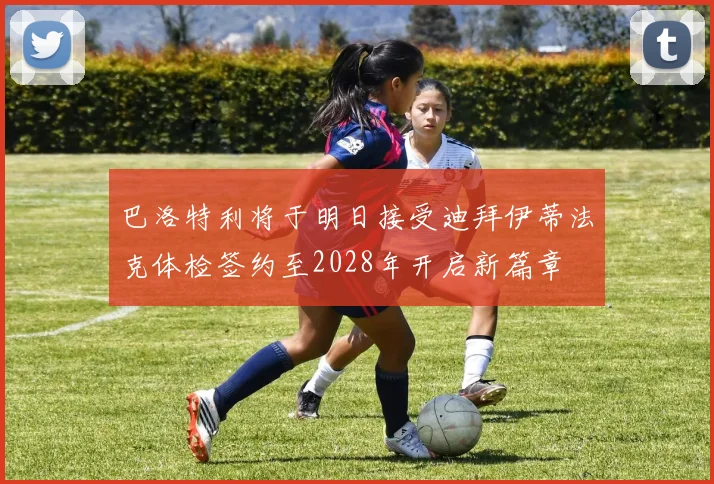 巴洛特利将于明日接受迪拜伊蒂法克体检签约至2028年开启新篇章
