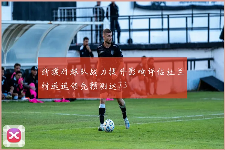 新援对球队战力提升影响评估杜兰特遥遥领先预测达73