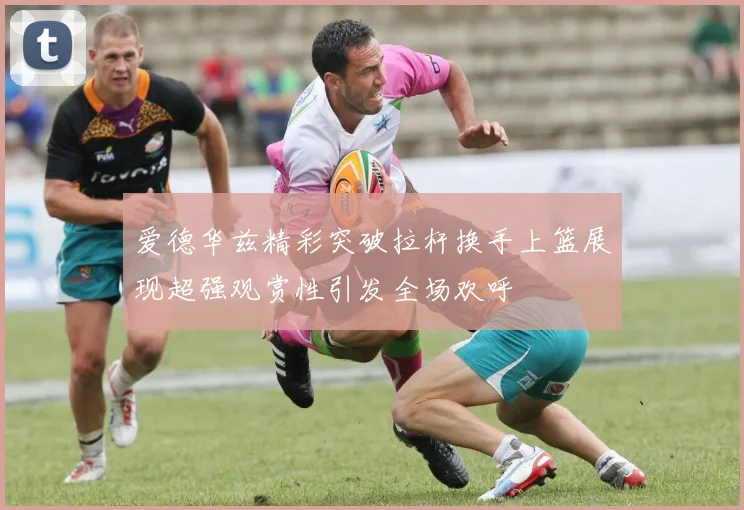 爱德华兹精彩突破拉杆换手上篮展现超强观赏性引发全场欢呼