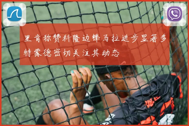 里肯称赞科隆边锋马拉进步显著多特蒙德密切关注其动态