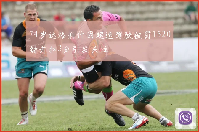 74岁达格利什因超速驾驶被罚1520镑并扣3分引发关注