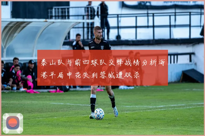 泰山队与前四球队交锋战绩分析海港平局申花失利蓉城遭双杀
