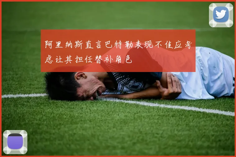 阿里纳斯直言巴特勒表现不佳应考虑让其担任替补角色