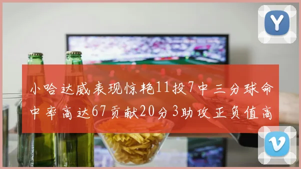 小哈达威表现惊艳11投7中三分球命中率高达67贡献20分3助攻正负值高达25
