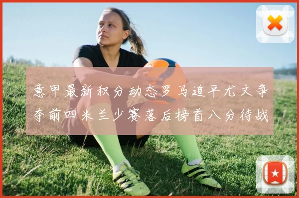 意甲最新积分动态罗马追平尤文争夺前四米兰少赛落后榜首八分待战比萨