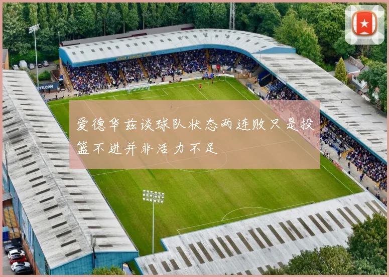 爱德华兹谈球队状态两连败只是投篮不进并非活力不足