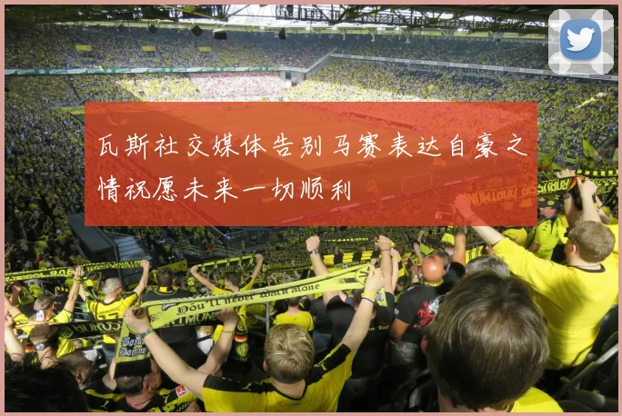 瓦斯社交媒体告别马赛表达自豪之情祝愿未来一切顺利