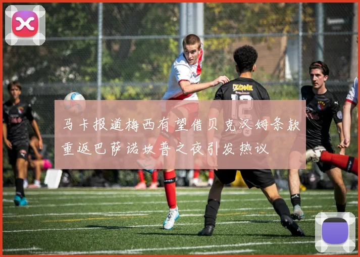 马卡报道梅西有望借贝克汉姆条款重返巴萨诺坎普之夜引发热议