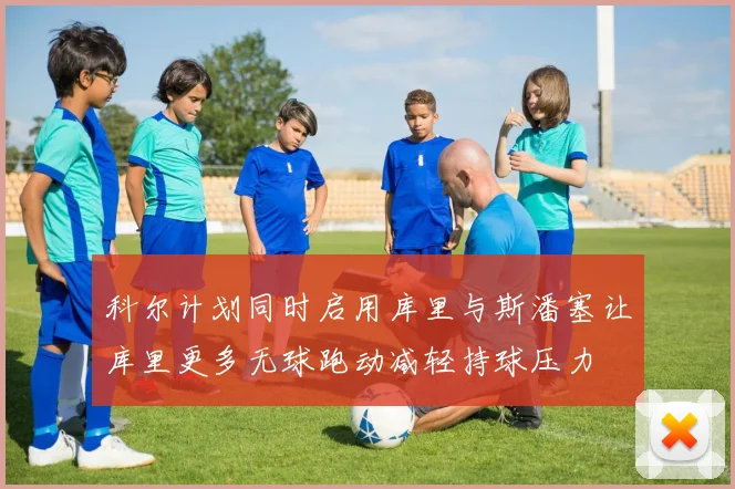 科尔计划同时启用库里与斯潘塞让库里更多无球跑动减轻持球压力