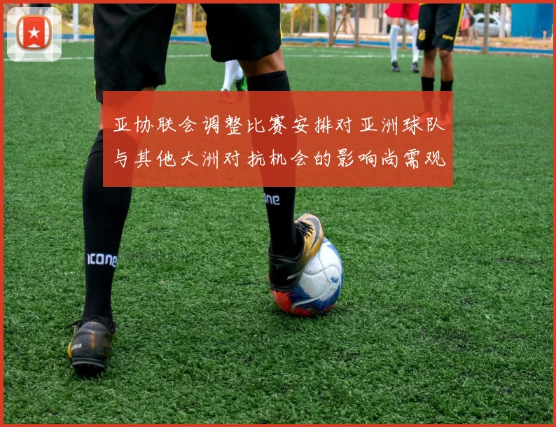 亚协联会调整比赛安排对亚洲球队与其他大洲对抗机会的影响尚需观察