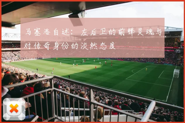 马塞洛自述：左后卫的前锋灵魂与对传奇身份的淡然态度