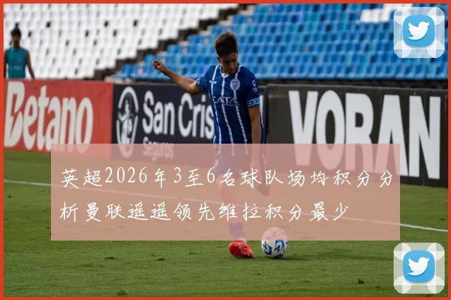 英超2026年3至6名球队场均积分分析曼联遥遥领先维拉积分最少