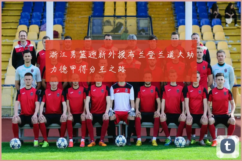 浙江男篮迎新外援布兰登兰道夫助力德甲得分王之路