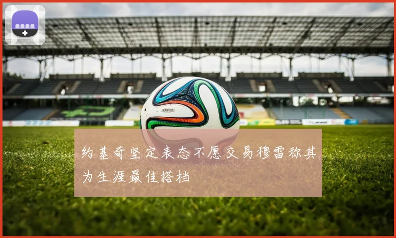 约基奇坚定表态不愿交易穆雷称其为生涯最佳搭档