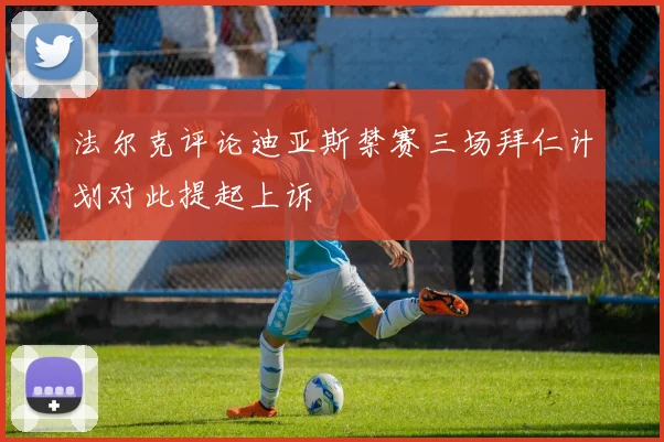 法尔克评论迪亚斯禁赛三场拜仁计划对此提起上诉