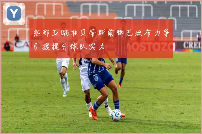 热那亚瞄准贝蒂斯前锋巴坎布力争引援提升球队实力
