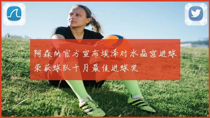 阿森纳官方宣布埃泽对水晶宫进球荣获球队十月最佳进球奖