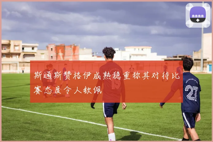 斯通斯赞格伊成熟稳重称其对待比赛态度令人钦佩