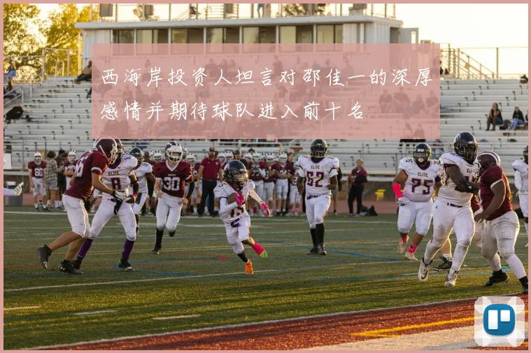 西海岸投资人坦言对邵佳一的深厚感情并期待球队进入前十名