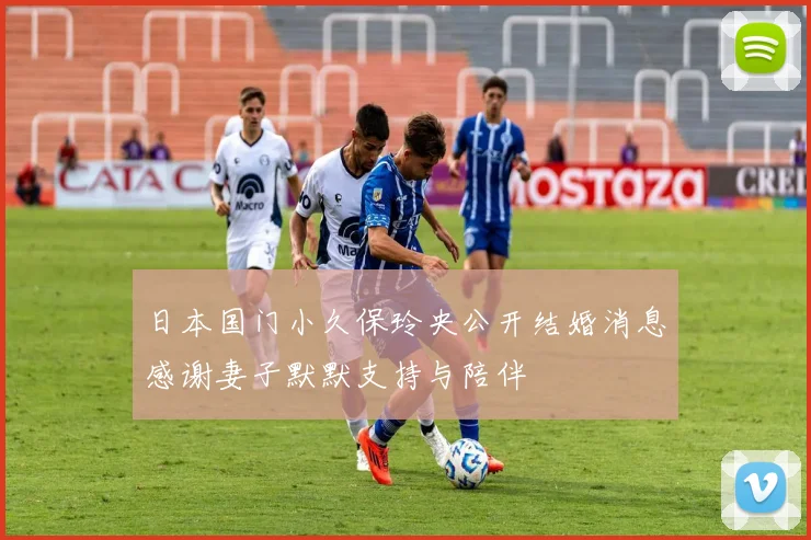 日本国门小久保玲央公开结婚消息感谢妻子默默支持与陪伴
