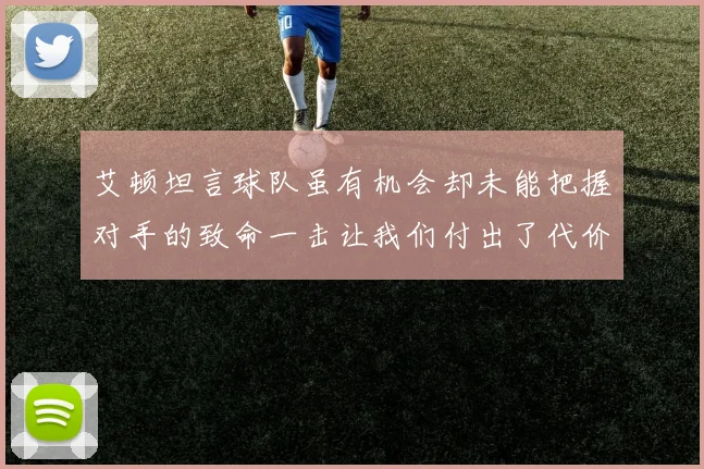 艾顿坦言球队虽有机会却未能把握对手的致命一击让我们付出了代价