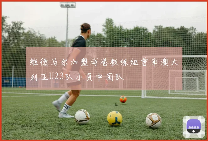 维德马尔加盟海港教练组曾率澳大利亚U23队小负中国队