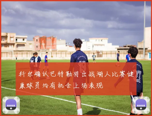 科尔确认巴特勒将出战湖人比赛健康球员均有机会上场表现