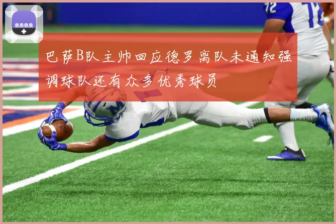 巴萨B队主帅回应德罗离队未通知强调球队还有众多优秀球员