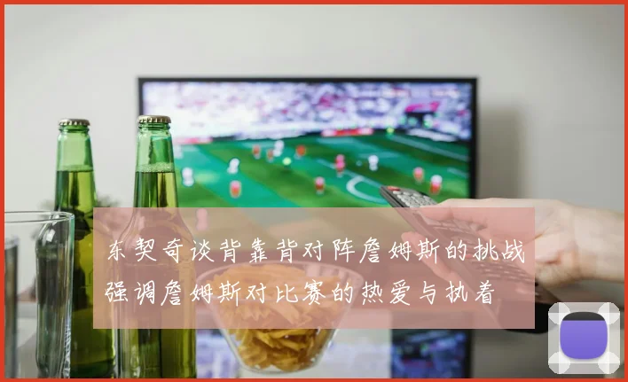 东契奇谈背靠背对阵詹姆斯的挑战强调詹姆斯对比赛的热爱与执着