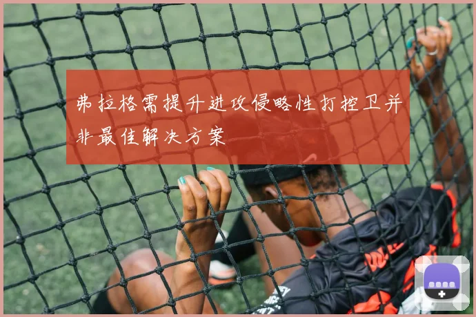 弗拉格需提升进攻侵略性打控卫并非最佳解决方案