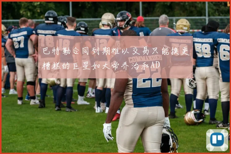 巴特勒合同到期难以交易只能换更糟糕的巨星如大帝乔治和AD