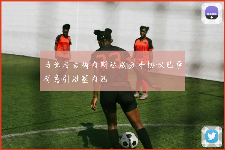 马竞与吉梅内斯达成分手协议巴萨有意引进塞内西