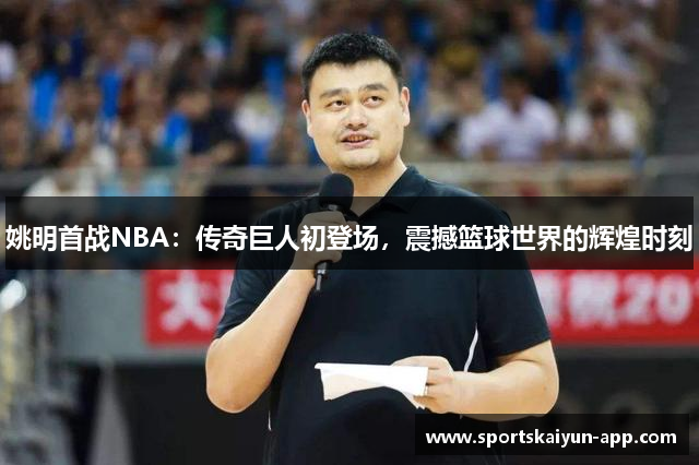 姚明首战NBA：传奇巨人初登场，震撼篮球世界的辉煌时刻
