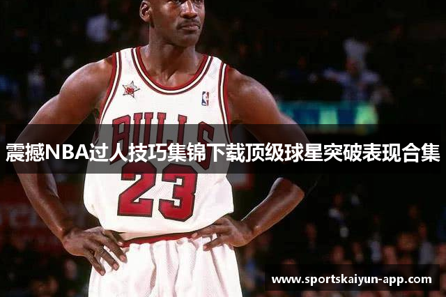 震撼NBA过人技巧集锦下载顶级球星突破表现合集