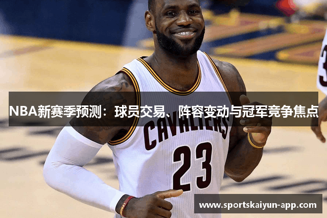 NBA新赛季预测：球员交易、阵容变动与冠军竞争焦点