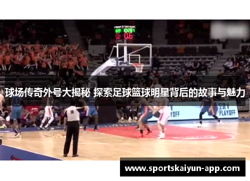 球场传奇外号大揭秘 探索足球篮球明星背后的故事与魅力