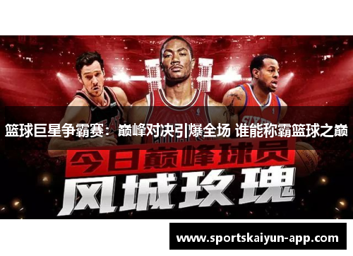 篮球巨星争霸赛：巅峰对决引爆全场 谁能称霸篮球之巅