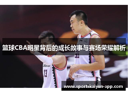 篮球CBA明星背后的成长故事与赛场荣耀解析