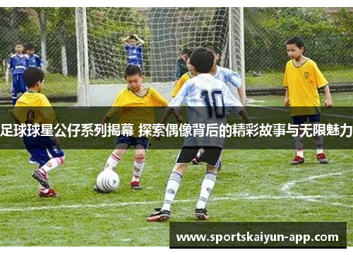 足球球星公仔系列揭幕 探索偶像背后的精彩故事与无限魅力