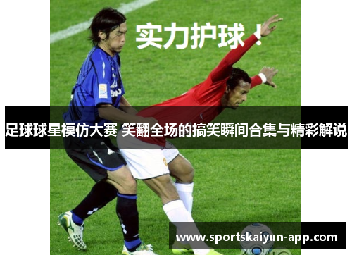 足球球星模仿大赛 笑翻全场的搞笑瞬间合集与精彩解说