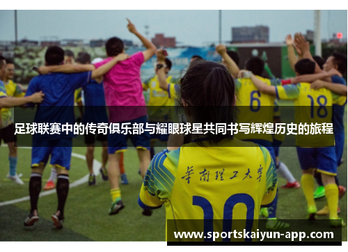 足球联赛中的传奇俱乐部与耀眼球星共同书写辉煌历史的旅程