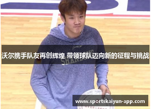 沃尔携手队友再创辉煌 带领球队迈向新的征程与挑战